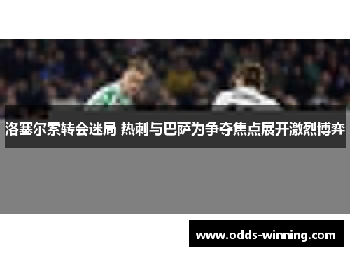 洛塞尔索转会迷局 热刺与巴萨为争夺焦点展开激烈博弈