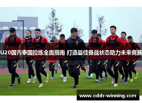 U20国青泰国拉练全面指南 打造最佳备战状态助力未来竞赛