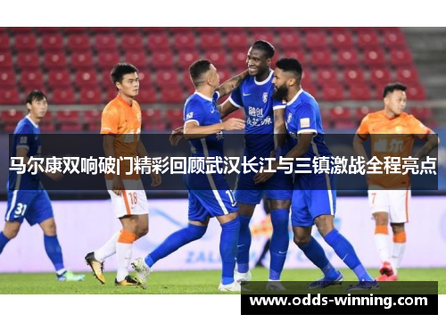 马尔康双响破门精彩回顾武汉长江与三镇激战全程亮点