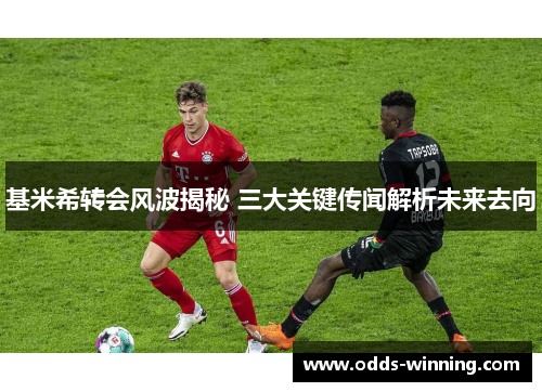 基米希转会风波揭秘 三大关键传闻解析未来去向