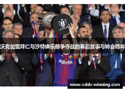 沃克加盟拜仁与沙特俱乐部争夺战的幕后故事与转会博弈