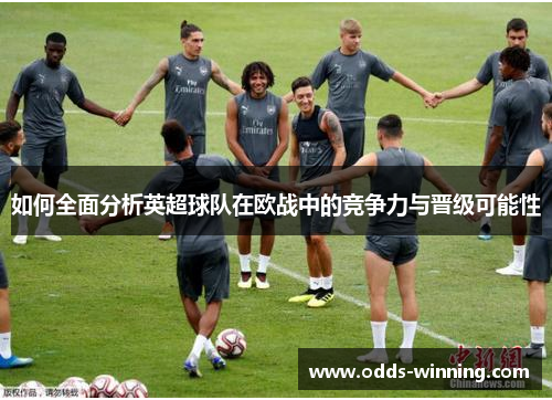 如何全面分析英超球队在欧战中的竞争力与晋级可能性
