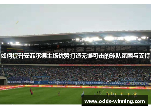 如何提升安菲尔德主场优势打造无懈可击的球队氛围与支持