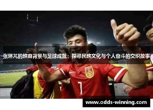张琳芃的族裔背景与足球成就：探寻民族文化与个人奋斗的交织故事