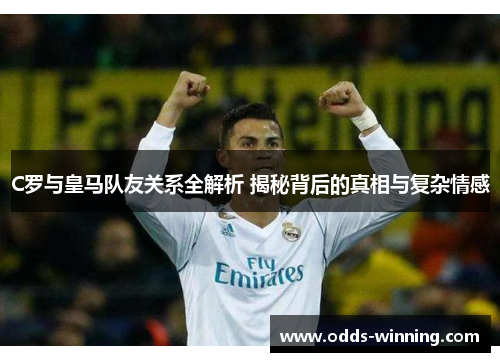 C罗与皇马队友关系全解析 揭秘背后的真相与复杂情感