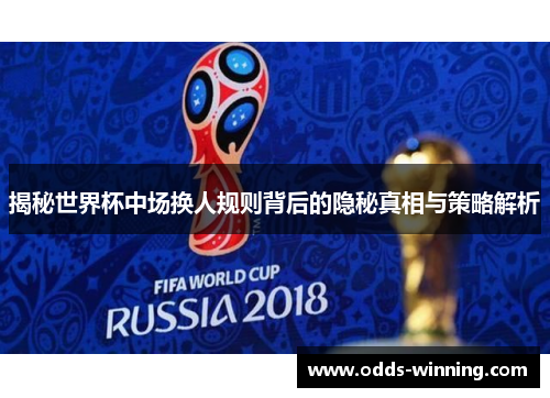 揭秘世界杯中场换人规则背后的隐秘真相与策略解析